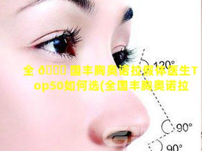 全 🐘 国丰胸奥诺拉假体医生Top50如何选(全国丰胸奥诺拉假体医生top50如何选)